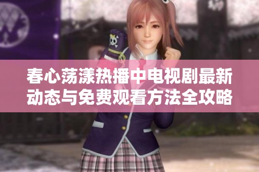 春心荡漾热播中电视剧最新动态与免费观看方法全攻略