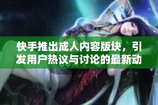 快手推出成人内容版块，引发用户热议与讨论的最新动态解析