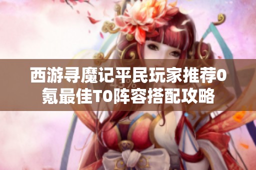 西游寻魔记平民玩家推荐0氪最佳T0阵容搭配攻略