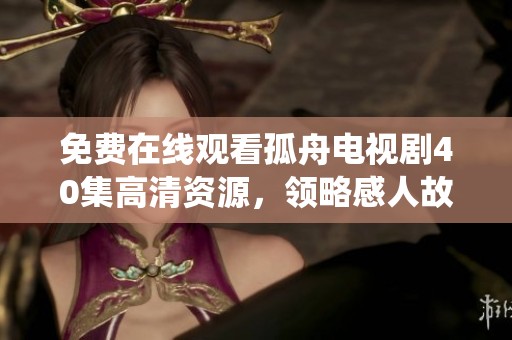 免费在线观看孤舟电视剧40集高清资源，领略感人故事与精彩演绎