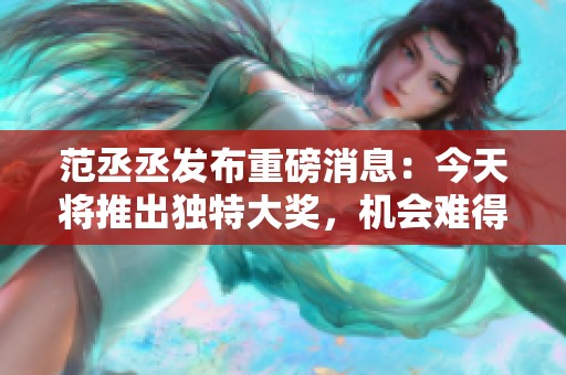 范丞丞发布重磅消息：今天将推出独特大奖，机会难得！