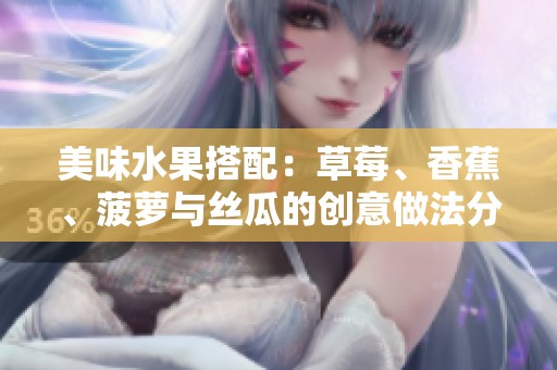美味水果搭配：草莓、香蕉、菠萝与丝瓜的创意做法分享
