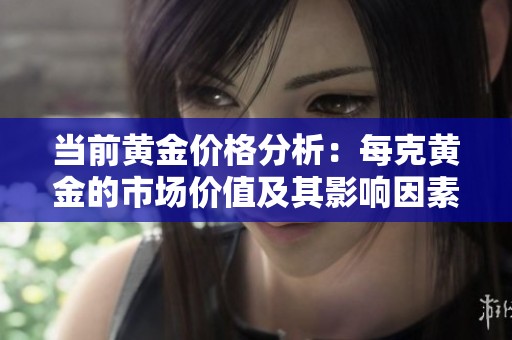 当前黄金价格分析：每克黄金的市场价值及其影响因素探讨