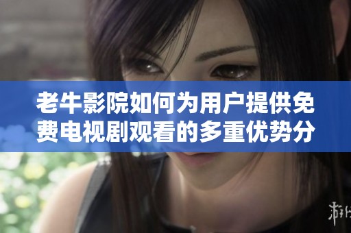 老牛影院如何为用户提供免费电视剧观看的多重优势分析
