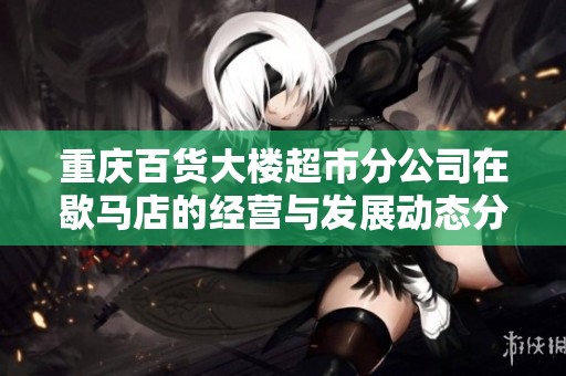 重庆百货大楼超市分公司在歇马店的经营与发展动态分析