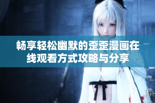 畅享轻松幽默的歪歪漫画在线观看方式攻略与分享