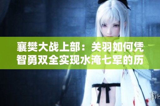 襄樊大战上部：关羽如何凭智勇双全实现水淹七军的历史盛景