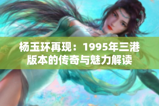 杨玉环再现：1995年三港版本的传奇与魅力解读