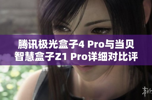 腾讯极光盒子4 Pro与当贝智慧盒子Z1 Pro详细对比评测分析