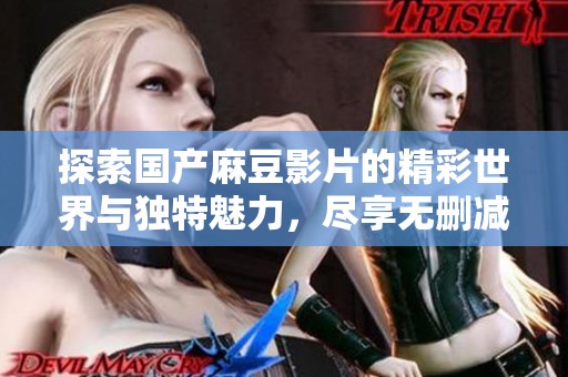 探索国产麻豆影片的精彩世界与独特魅力，尽享无删减观看体验