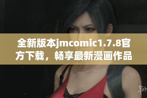 全新版本jmcomic1.7.8官方下载，畅享最新漫画作品与精彩功能体验