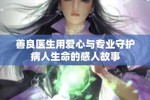 善良医生用爱心与专业守护病人生命的感人故事