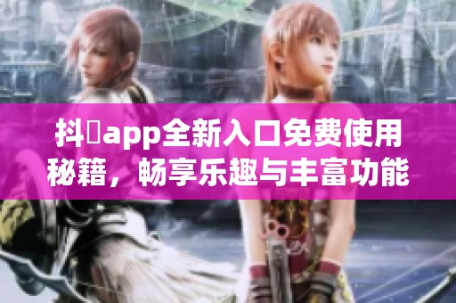 抖抈app全新入口免费使用秘籍，畅享乐趣与丰富功能