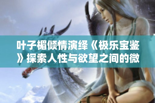 叶子楣倾情演绎《极乐宝鉴》探索人性与欲望之间的微妙关系