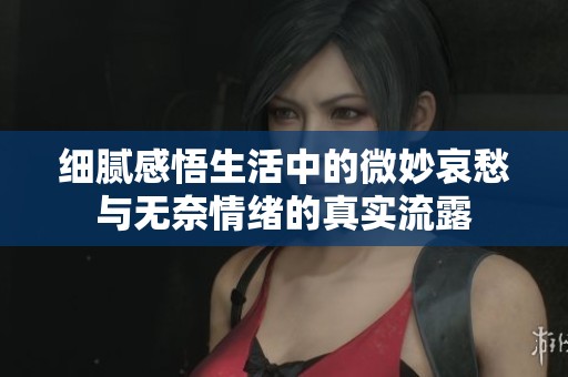 细腻感悟生活中的微妙哀愁与无奈情绪的真实流露