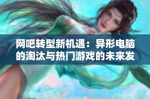 网吧转型新机遇：异形电脑的淘汰与热门游戏的未来发展探讨