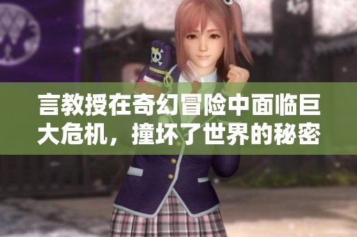 言教授在奇幻冒险中面临巨大危机，撞坏了世界的秘密!