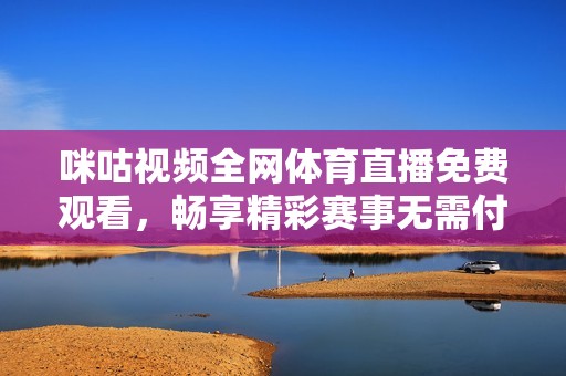 咪咕视频全网体育直播免费观看，畅享精彩赛事无需付费