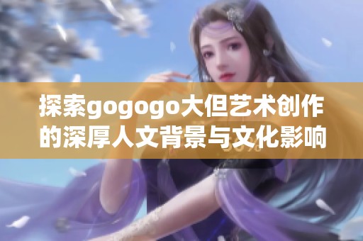 探索gogogo大但艺术创作的深厚人文背景与文化影响力