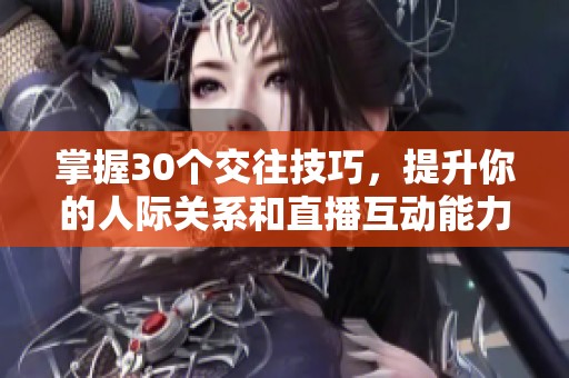 掌握30个交往技巧，提升你的人际关系和直播互动能力！