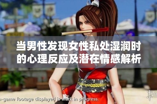 当男性发现女性私处湿润时的心理反应及潜在情感解析