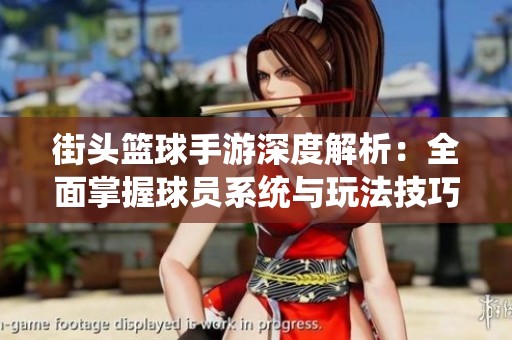 街头篮球手游深度解析：全面掌握球员系统与玩法技巧的实用指南