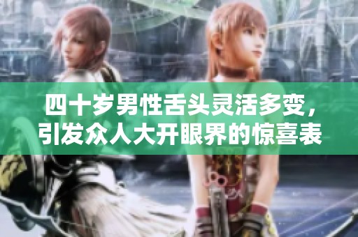 四十岁男性舌头灵活多变，引发众人大开眼界的惊喜表现