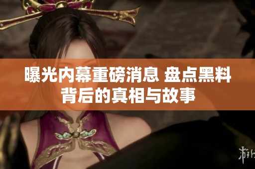 曝光内幕重磅消息 盘点黑料背后的真相与故事