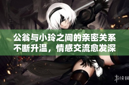 公翁与小玲之间的亲密关系不断升温，情感交流愈发深厚