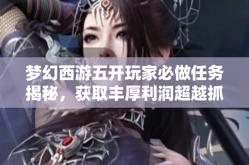 梦幻西游五开玩家必做任务揭秘，获取丰厚利润超越抓鬼活动