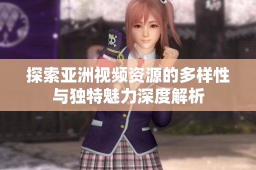 探索亚洲视频资源的多样性与独特魅力深度解析