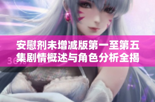安慰剂未增减版第一至第五集剧情概述与角色分析全揭秘