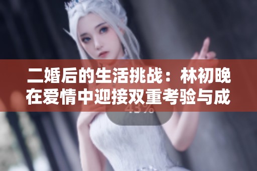 二婚后的生活挑战：林初晚在爱情中迎接双重考验与成长