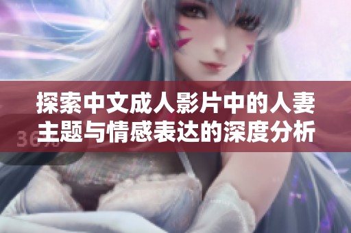 探索中文成人影片中的人妻主题与情感表达的深度分析