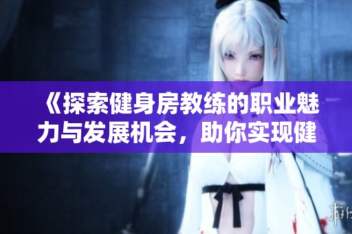 《探索健身房教练的职业魅力与发展机会，助你实现健身梦想》
