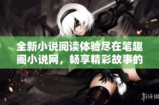 全新小说阅读体验尽在笔趣阁小说网，畅享精彩故事的无限魅力