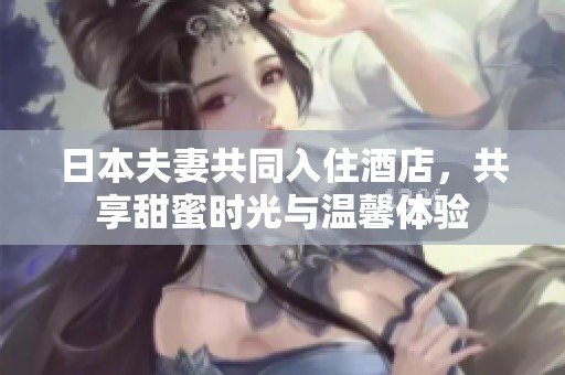 日本夫妻共同入住酒店，共享甜蜜时光与温馨体验