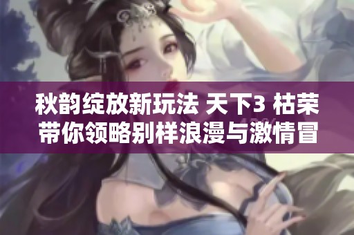 秋韵绽放新玩法 天下3 枯荣带你领略别样浪漫与激情冒险