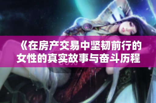 《在房产交易中坚韧前行的女性的真实故事与奋斗历程》