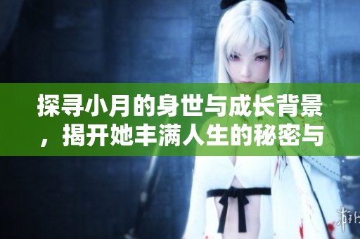 探寻小月的身世与成长背景，揭开她丰满人生的秘密与故事
