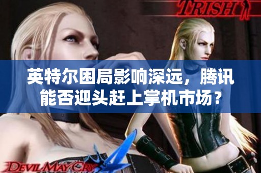 英特尔困局影响深远，腾讯能否迎头赶上掌机市场？