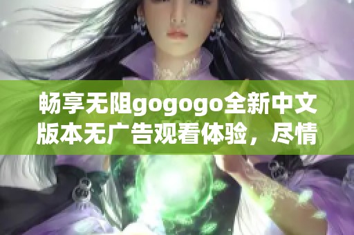 畅享无阻gogogo全新中文版本无广告观看体验，尽情感受精彩内容