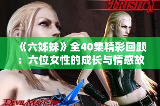 《六姊妹》全40集精彩回顾：六位女性的成长与情感故事交织在一起