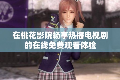 在桃花影院畅享热播电视剧的在线免费观看体验