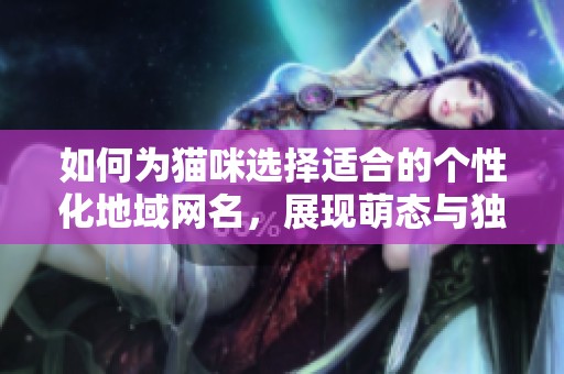 如何为猫咪选择适合的个性化地域网名，展现萌态与独特魅力