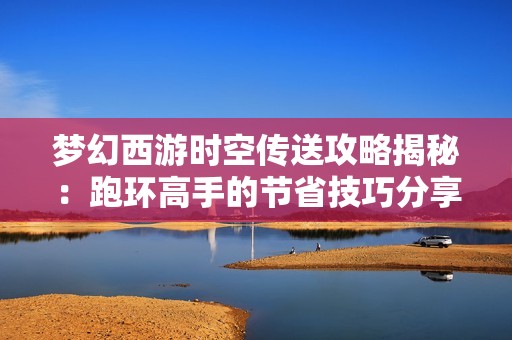 梦幻西游时空传送攻略揭秘：跑环高手的节省技巧分享