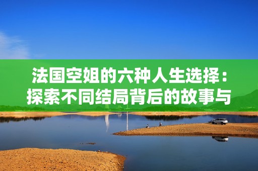 法国空姐的六种人生选择：探索不同结局背后的故事与生活启示