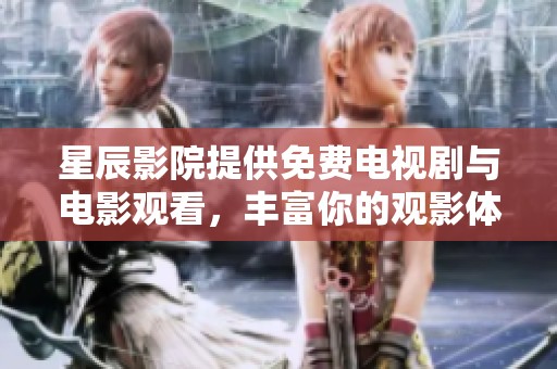 星辰影院提供免费电视剧与电影观看，丰富你的观影体验与选择