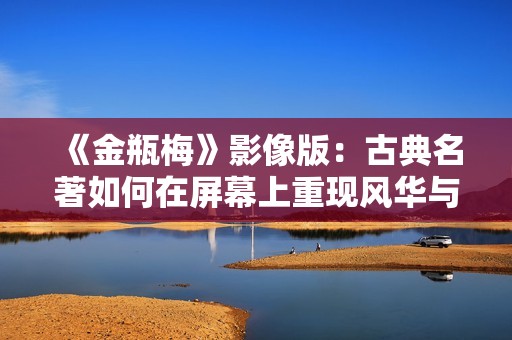 《金瓶梅》影像版：古典名著如何在屏幕上重现风华与争议