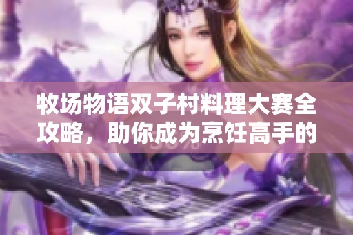 牧场物语双子村料理大赛全攻略，助你成为烹饪高手的必备秘籍